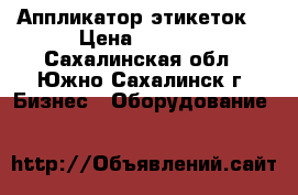 Аппликатор этикеток  › Цена ­ 4 500 - Сахалинская обл., Южно-Сахалинск г. Бизнес » Оборудование   